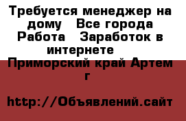 Требуется менеджер на дому - Все города Работа » Заработок в интернете   . Приморский край,Артем г.